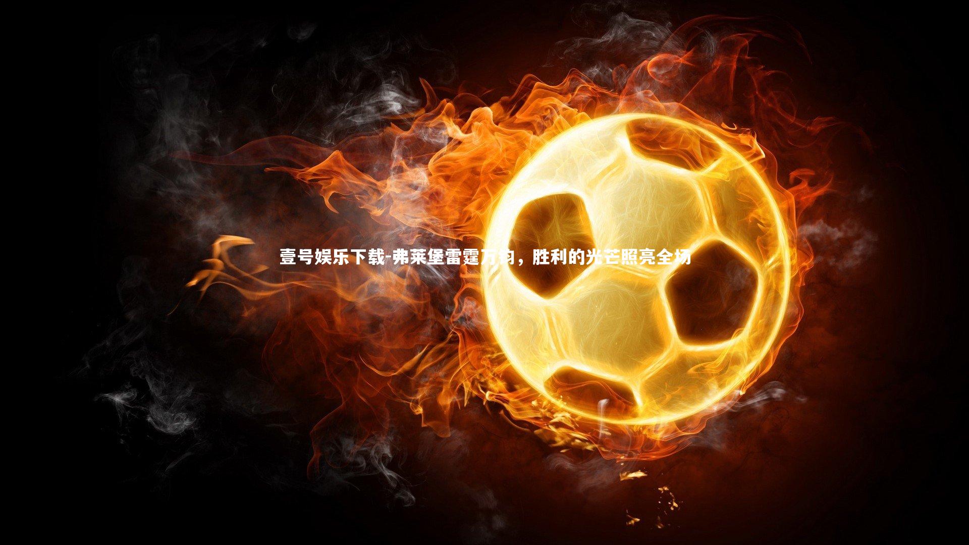 壹号娱乐下载-弗莱堡雷霆万钧,胜利的光芒照亮全场