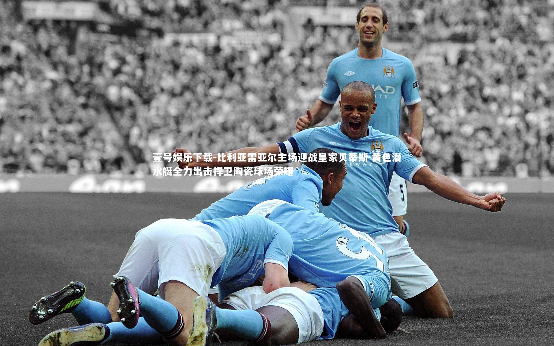 比利亚雷亚尔主场迎战皇家贝蒂斯 黄色潜水艇全力出击捍卫陶瓷球场荣耀