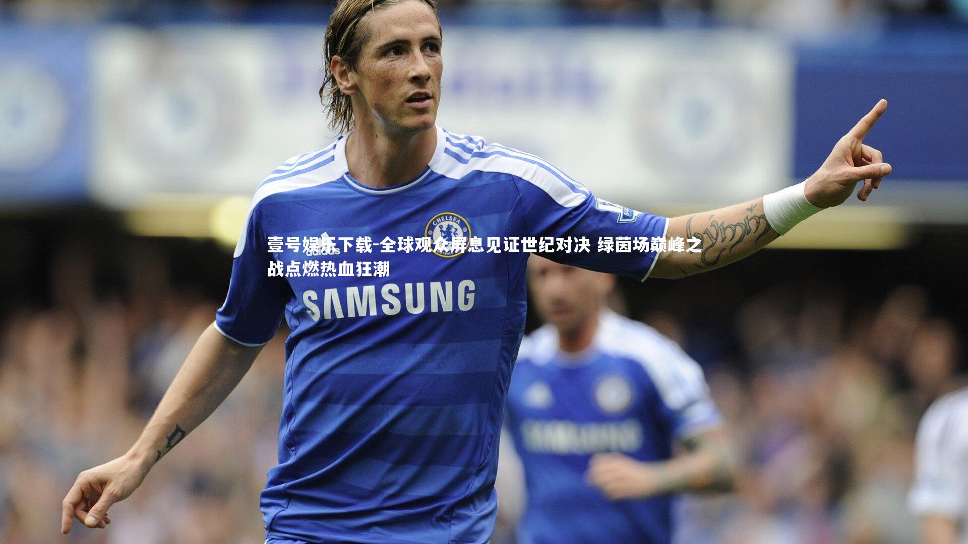 全球观众屏息见证世纪对决 绿茵场巅峰之战点燃热血狂潮